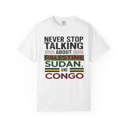 Never Stop Talking About Palestine, Congo, and Sudan - Unisex Garment-Dyed T-shirt