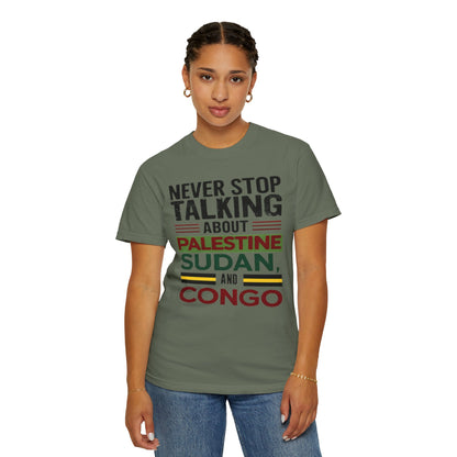 Never Stop Talking About Palestine, Congo, and Sudan - Unisex Garment-Dyed T-shirt