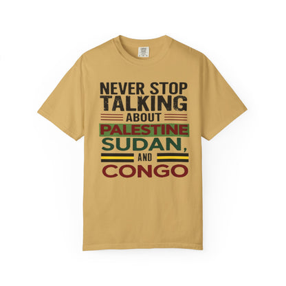 Never Stop Talking About Palestine, Congo, and Sudan - Unisex Garment-Dyed T-shirt