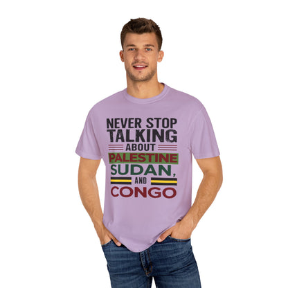 Never Stop Talking About Palestine, Congo, and Sudan - Unisex Garment-Dyed T-shirt