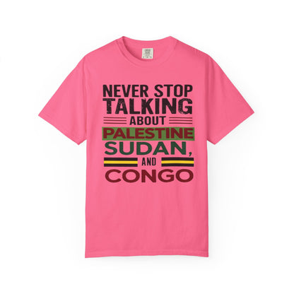 Never Stop Talking About Palestine, Congo, and Sudan - Unisex Garment-Dyed T-shirt