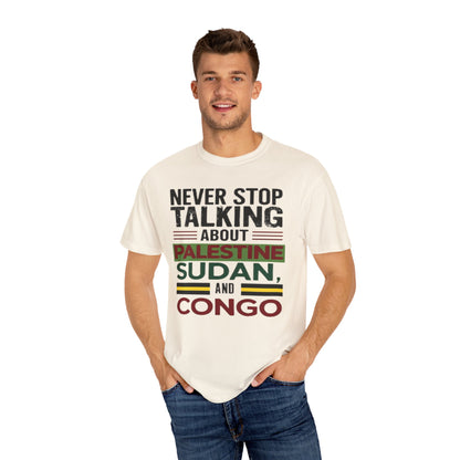 Never Stop Talking About Palestine, Congo, and Sudan - Unisex Garment-Dyed T-shirt