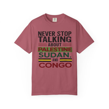 Never Stop Talking About Palestine, Congo, and Sudan - Unisex Garment-Dyed T-shirt