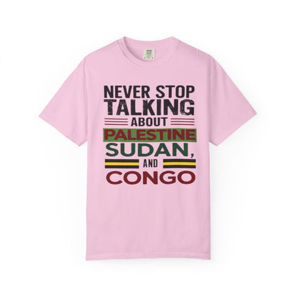 Never Stop Talking About Palestine, Congo, and Sudan - Unisex Garment-Dyed T-shirt